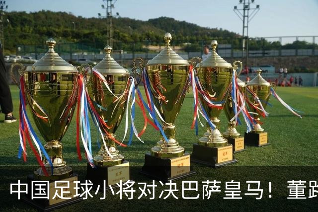 中国足球小将对决巴萨皇马！董路悬赏：全胜每人奖1万外援奖100欧