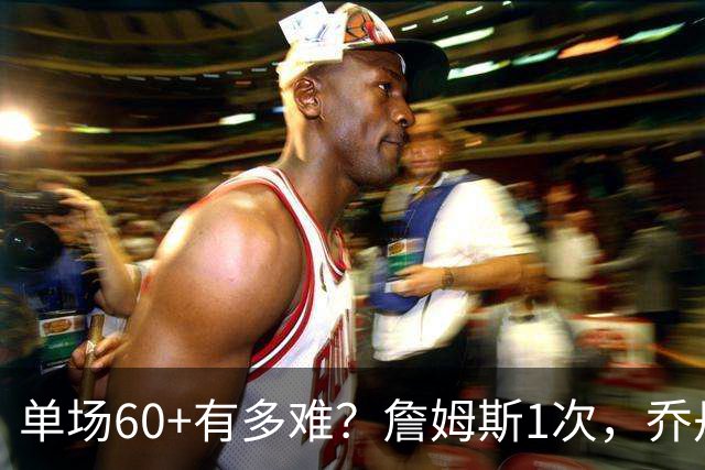 单场60+有多难？詹姆斯1次，乔丹4次，科比6次，唯独他32次做到